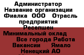 Администратор › Название организации ­ Фиалка, ООО › Отрасль предприятия ­ Ресепшен › Минимальный оклад ­ 25 000 - Все города Работа » Вакансии   . Ямало-Ненецкий АО,Муравленко г.